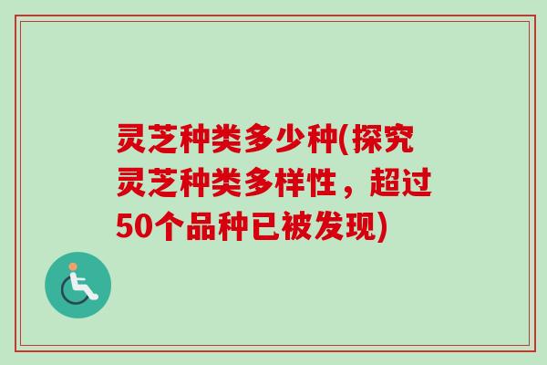 灵芝种类多少种(探究灵芝种类多样性，超过50个品种已被发现)