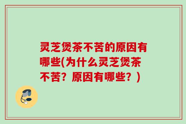 灵芝煲茶不苦的原因有哪些(为什么灵芝煲茶不苦?原因有哪些?) 灵芝煲茶不苦的原因有哪些(为什么灵芝煲茶不苦?原因有哪些?)