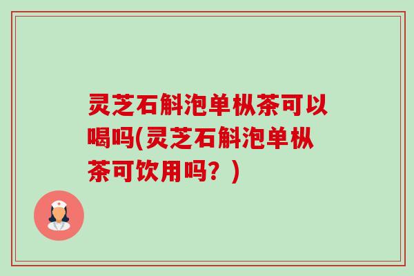 灵芝石斛泡单枞茶可以喝吗(灵芝石斛泡单枞茶可饮用吗?) 灵芝石斛泡单枞茶可以喝吗(灵芝石斛泡单枞茶可饮用吗?)