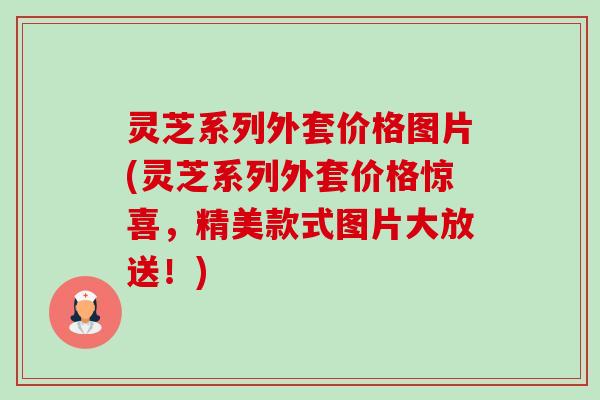 灵芝系列外套价格图片(灵芝系列外套价格惊喜，精美款式图片大放送！)