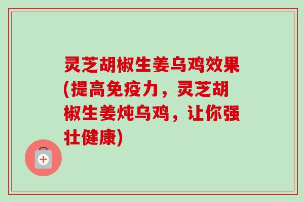 灵芝胡椒生姜乌鸡效果(提高免疫力，灵芝胡椒生姜炖乌鸡，让你强壮健康)