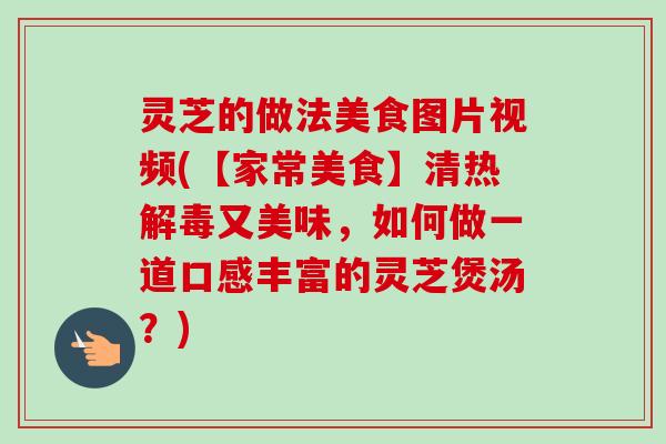 灵芝的做法美食图片视频(【家常美食】清热又美味，如何做一道口感丰富的灵芝煲汤？)