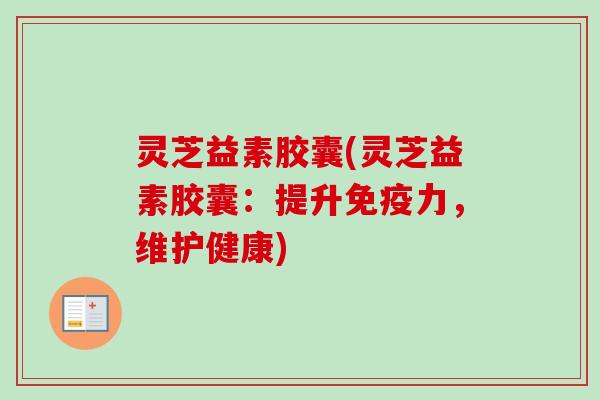 灵芝益素胶囊(灵芝益素胶囊：提升免疫力，维护健康)