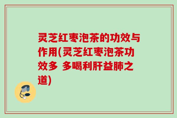 灵芝红枣泡茶的功效与作用(灵芝红枣泡茶功效多 多喝利益之道) 灵芝红枣泡茶的功效与作用(灵芝红枣泡茶功效多 多喝利益之道)