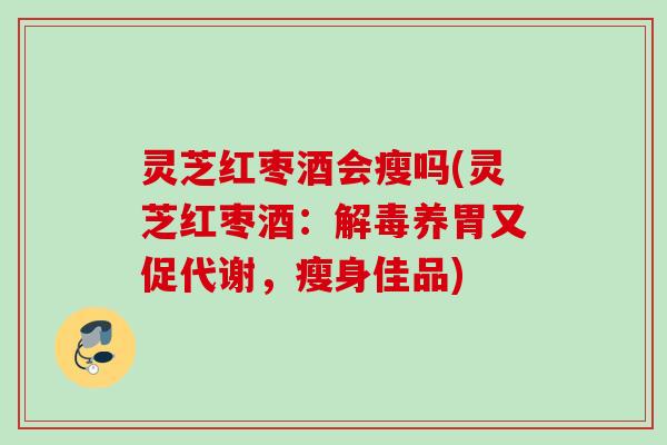 灵芝红枣酒会瘦吗(灵芝红枣酒：养胃又促代谢，瘦身佳品)