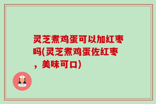 灵芝煮鸡蛋可以加红枣吗(灵芝煮鸡蛋佐红枣，美味可口)