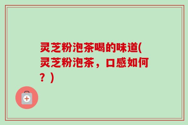 灵芝粉泡茶喝的味道(灵芝粉泡茶,口感如何?) 灵芝粉泡茶喝的味道(灵芝粉泡茶,口感如何?)