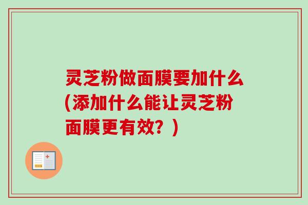 灵芝粉做面膜要加什么(添加什么能让灵芝粉面膜更有效？)