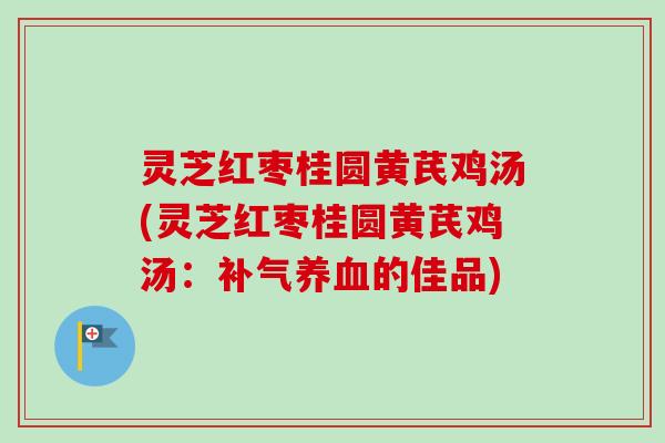 灵芝红枣桂圆黄芪鸡汤(灵芝红枣桂圆黄芪鸡汤：的佳品)