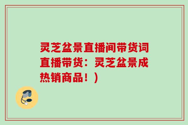 灵芝盆景直播间带货词直播带货：灵芝盆景成热销商品！)