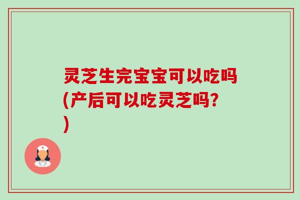 灵芝生完宝宝可以吃吗(产后可以吃灵芝吗？)
