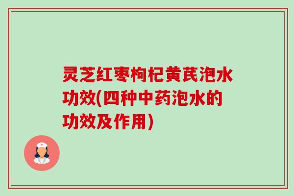 灵芝红枣枸杞黄芪泡水功效(四种泡水的功效及作用)