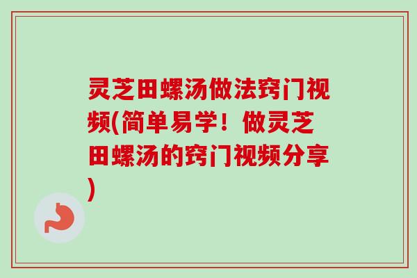 灵芝田螺汤做法窍门视频(简单易学！做灵芝田螺汤的窍门视频分享)