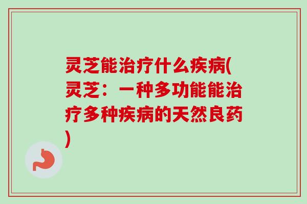 灵芝能什么(灵芝：一种多功能能多种的天然良药)