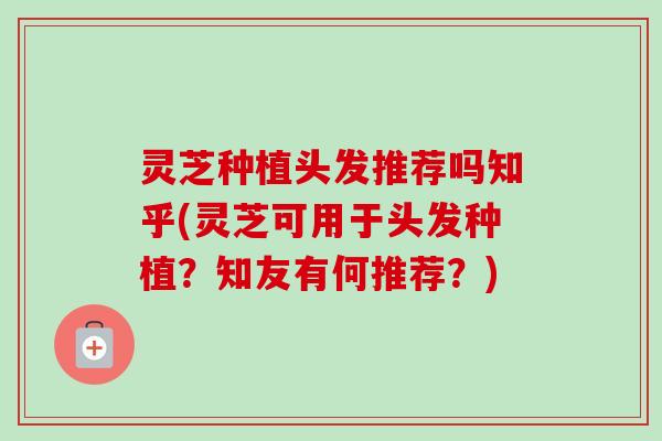 灵芝种植头发推荐吗知乎(灵芝可用于头发种植？知友有何推荐？)