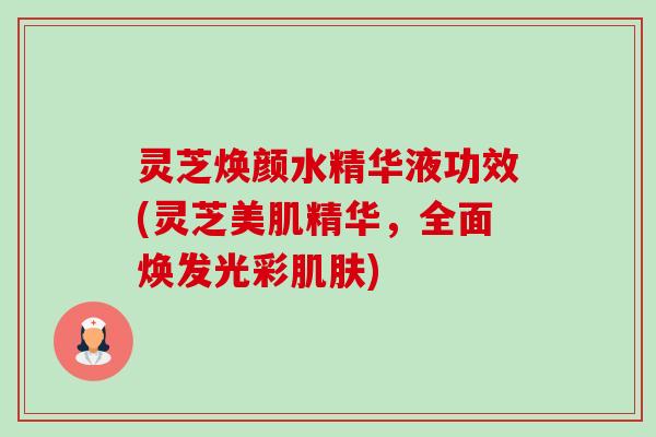 灵芝焕颜水精华液功效(灵芝美肌精华，全面焕发光彩)