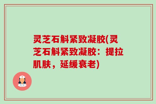 灵芝石斛紧致凝胶(灵芝石斛紧致凝胶:提拉,延缓) 灵芝石斛紧致凝胶(灵芝石斛紧致凝胶:提拉,延缓)