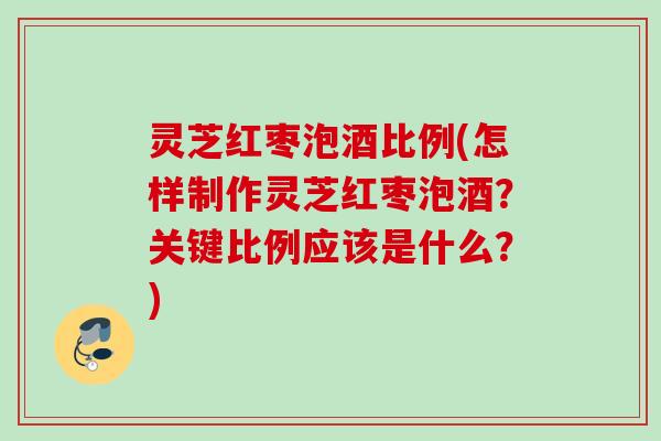 灵芝红枣泡酒比例(怎样制作灵芝红枣泡酒?关键比例应该是什么?) 灵芝红枣泡酒比例(怎样制作灵芝红枣泡酒?关键比例应该是什么?)
