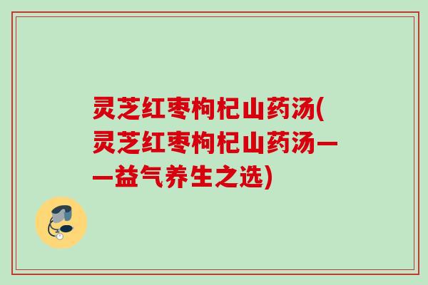 灵芝红枣枸杞山药汤(灵芝红枣枸杞山药汤——益气养生之选) 灵芝红枣枸杞山药汤(灵芝红枣枸杞山药汤——益气养生之选)