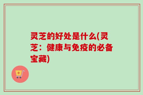 灵芝的好处是什么(灵芝:健康与免疫的必备宝藏) 灵芝的好处是什么(灵芝:健康与免疫的必备宝藏)
