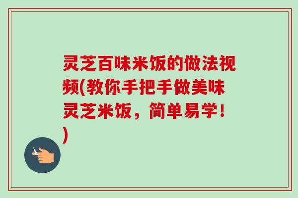 灵芝百味米饭的做法视频(教你手把手做美味灵芝米饭,简单易学!) 灵芝百味米饭的做法视频(教你手把手做美味灵芝米饭,简单易学!)