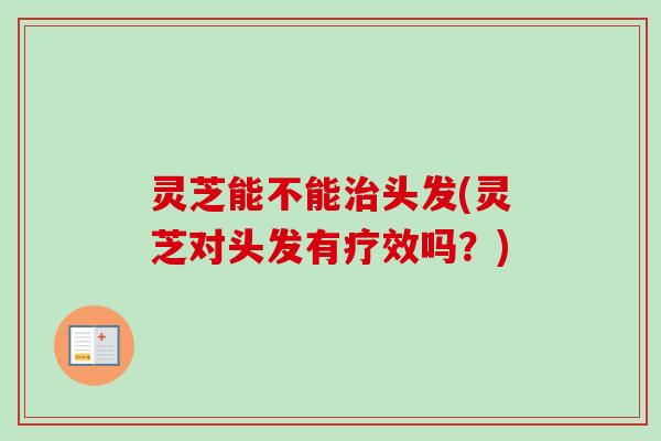灵芝能不能头发(灵芝对头发有疗效吗?) 灵芝能不能头发(灵芝对头发有疗效吗?)