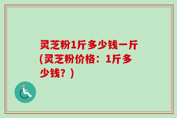 灵芝粉1斤多少钱一斤(灵芝粉价格:1斤多少钱?) 灵芝粉1斤多少钱一斤(灵芝粉价格:1斤多少钱?)