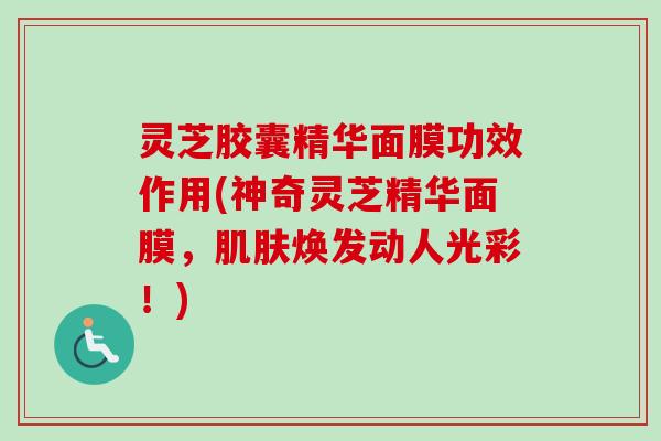 灵芝胶囊精华面膜功效作用(神奇灵芝精华面膜,焕发动人光彩!) 灵芝胶囊精华面膜功效作用(神奇灵芝精华面膜,焕发动人光彩!)