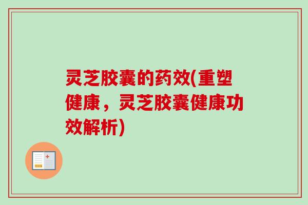 灵芝胶囊的(重塑健康,灵芝胶囊健康功效解析) 灵芝胶囊的(重塑健康,灵芝胶囊健康功效解析)