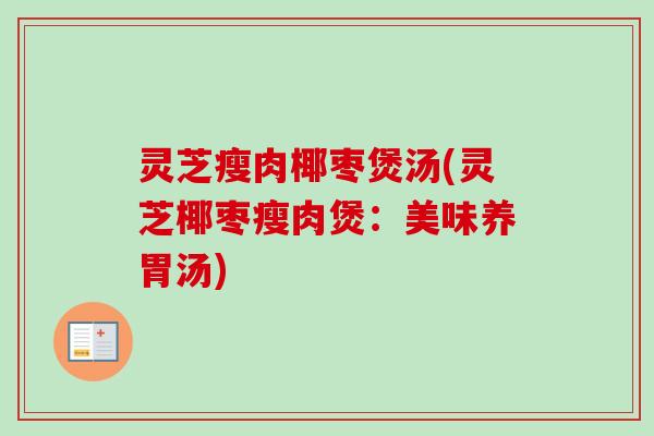 灵芝瘦肉椰枣煲汤(灵芝椰枣瘦肉煲：美味养胃汤)