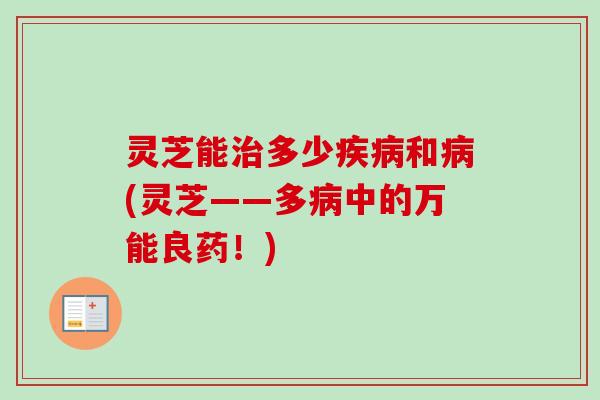 灵芝能多少和(灵芝——多中的万能良药!) 灵芝能多少和(灵芝——多中的万能良药!)