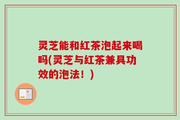 灵芝能和红茶泡起来喝吗(灵芝与红茶兼具功效的泡法!) 灵芝能和红茶泡起来喝吗(灵芝与红茶兼具功效的泡法!)