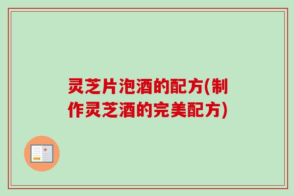 灵芝片泡酒的配方(制作灵芝酒的完美配方) 灵芝片泡酒的配方(制作灵芝酒的完美配方)