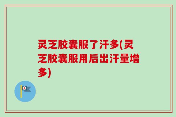 灵芝胶囊服了汗多(灵芝胶囊服用后出汗量增多) 灵芝胶囊服了汗多(灵芝胶囊服用后出汗量增多)