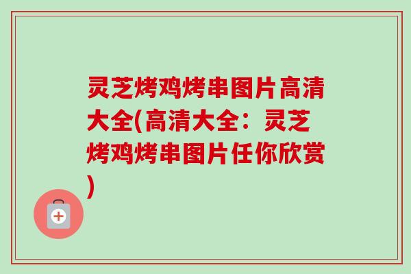 灵芝烤鸡烤串图片高清大全(高清大全:灵芝烤鸡烤串图片任你欣赏) 灵芝烤鸡烤串图片高清大全(高清大全:灵芝烤鸡烤串图片任你欣赏)