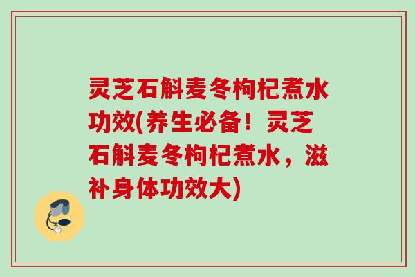 灵芝石斛麦冬枸杞煮水功效(养生必备!灵芝石斛麦冬枸杞煮水,滋补身体功效大) 灵芝石斛麦冬枸杞煮水功效(养生必备!灵芝石斛麦冬枸杞煮水,滋补身体功效大)