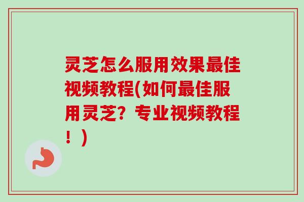 灵芝怎么服用效果佳视频教程(如何佳服用灵芝?专业视频教程!) 灵芝怎么服用效果佳视频教程(如何佳服用灵芝?专业视频教程!)