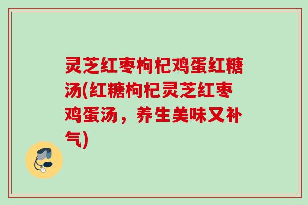 灵芝红枣枸杞鸡蛋红糖汤(红糖枸杞灵芝红枣鸡蛋汤,养生美味又) 灵芝红枣枸杞鸡蛋红糖汤(红糖枸杞灵芝红枣鸡蛋汤,养生美味又)