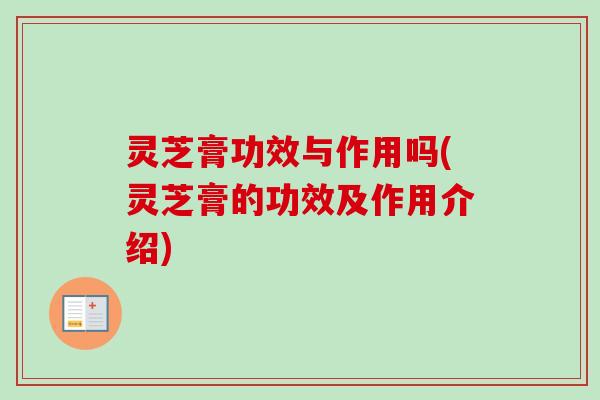 灵芝膏功效与作用吗(灵芝膏的功效及作用介绍) 灵芝膏功效与作用吗(灵芝膏的功效及作用介绍)