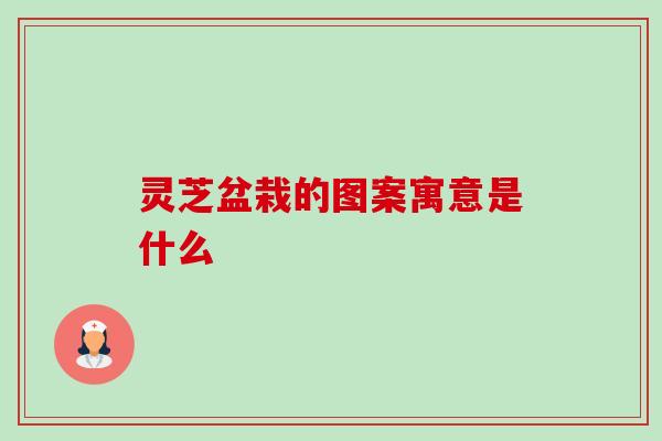 灵芝盆栽的图案寓意是什么 灵芝盆栽的图案寓意是什么