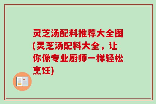 灵芝汤配料推荐大全图(灵芝汤配料大全,让你像专业厨师一样轻松烹饪) 灵芝汤配料推荐大全图(灵芝汤配料大全,让你像专业厨师一样轻松烹饪)