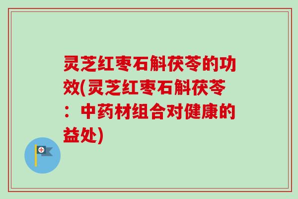 灵芝红枣石斛茯苓的功效(灵芝红枣石斛茯苓：材组合对健康的益处)