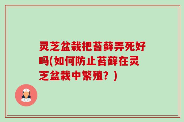 灵芝盆栽把苔藓弄死好吗(如何防止苔藓在灵芝盆栽中繁殖?) 灵芝盆栽把苔藓弄死好吗(如何防止苔藓在灵芝盆栽中繁殖?)