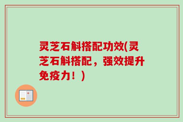 灵芝石斛搭配功效(灵芝石斛搭配,强效提升免疫力!) 灵芝石斛搭配功效(灵芝石斛搭配,强效提升免疫力!)