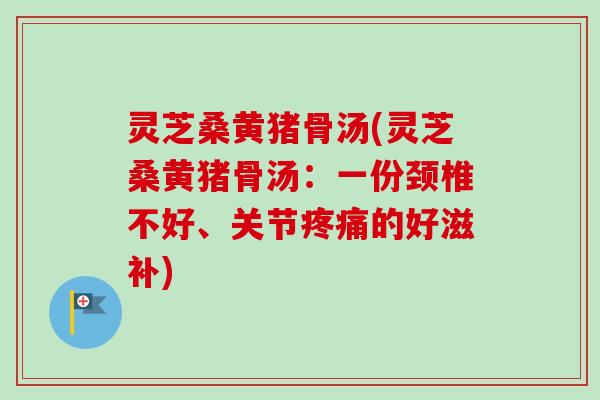 灵芝桑黄猪骨汤(灵芝桑黄猪骨汤:一份颈椎不好、关节的好滋补) 灵芝桑黄猪骨汤(灵芝桑黄猪骨汤:一份颈椎不好、关节的好滋补)
