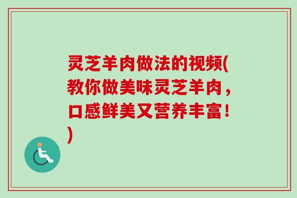 灵芝羊肉做法的视频(教你做美味灵芝羊肉,口感鲜美又营养丰富!) 灵芝羊肉做法的视频(教你做美味灵芝羊肉,口感鲜美又营养丰富!)