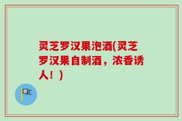 灵芝罗汉果泡酒(灵芝罗汉果自制酒,浓香诱人!) 灵芝罗汉果泡酒(灵芝罗汉果自制酒,浓香诱人!)