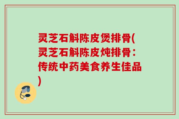 灵芝石斛陈皮煲排骨(灵芝石斛陈皮炖排骨：传统美食养生佳品)