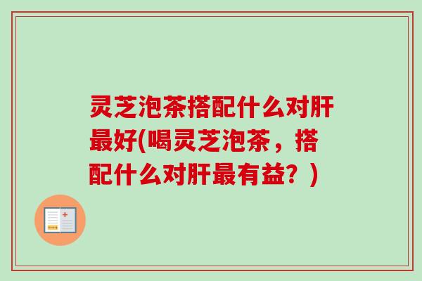 灵芝泡茶搭配什么对好(喝灵芝泡茶,搭配什么对有益?) 灵芝泡茶搭配什么对好(喝灵芝泡茶,搭配什么对有益?)