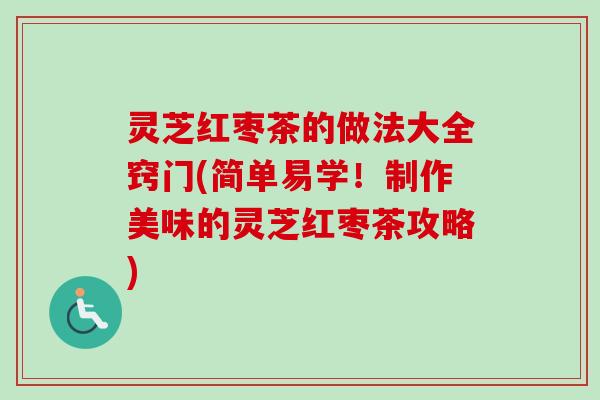 灵芝红枣茶的做法大全窍门(简单易学!制作美味的灵芝红枣茶攻略) 灵芝红枣茶的做法大全窍门(简单易学!制作美味的灵芝红枣茶攻略)